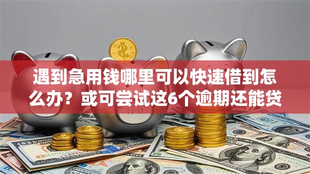 遇到急用钱哪里可以快速借到怎么办?或可尝试这6个逾期还能贷款的平台 遇到急用钱哪里可以快速借到怎么办?或可尝试这6个逾期还能贷款的平台