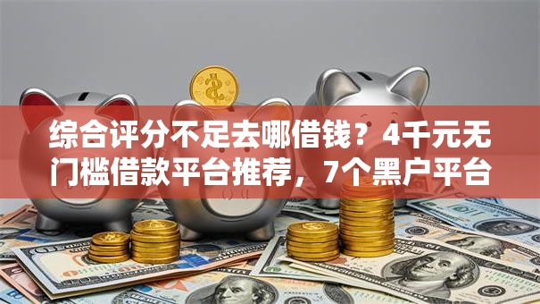 综合评分不足去哪借钱?4千元无门槛借款平台推荐,7个黑户平台能借到钱的盘点 综合评分不足去哪借钱?4千元无门槛借款平台推荐,7个黑户平台能借到钱的盘点