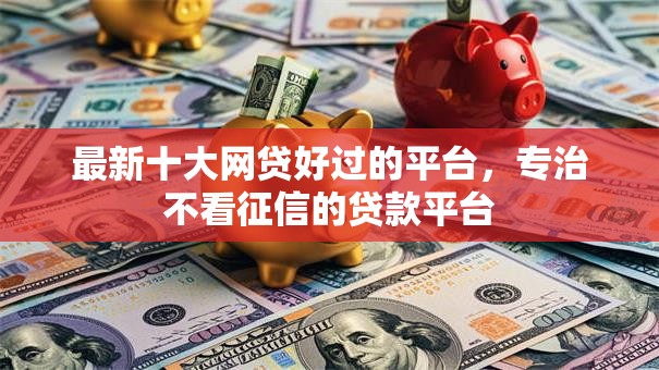 最新十大网贷好过的平台,专治不看征信的贷款平台 最新十大网贷好过的平台,专治不看征信的贷款平台