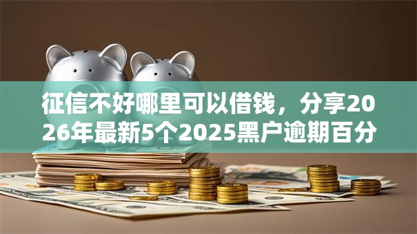 征信不好哪里可以借钱,分享2026年最新5个2025黑户逾期百分百能下款的口子 征信不好哪里可以借钱,分享2026年最新5个2025黑户逾期百分百能下款的口子