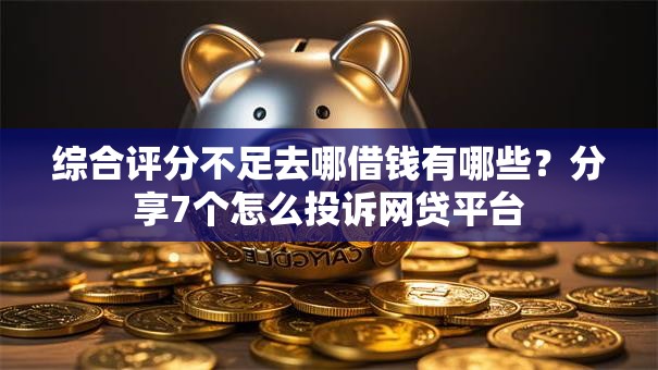 综合评分不足去哪借钱有哪些?分享7个怎么投诉网贷平台 综合评分不足去哪借钱有哪些?分享7个怎么投诉网贷平台