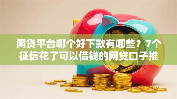 网贷平台哪个好下款有哪些？7个征信花了可以借钱的网贷口子推荐给你