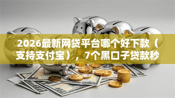 2026最新网贷平台哪个好下款（支持支付宝），7个黑口子贷款秒过的口子无私分享