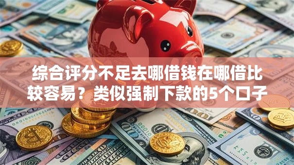 综合评分不足去哪借钱在哪借比较容易?类似强制下款的5个口子参考 综合评分不足去哪借钱在哪借比较容易?类似强制下款的5个口子参考