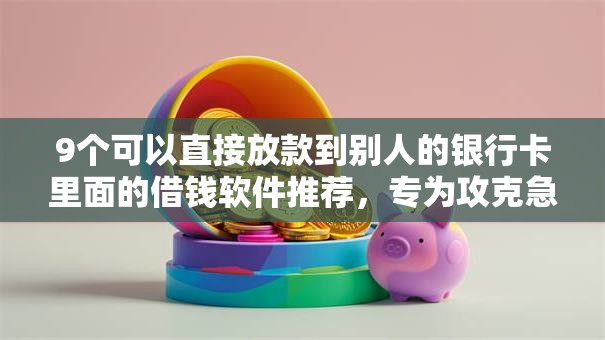 9个可以直接放款到别人的银行卡里面的借钱软件推荐,专为攻克急用钱哪里可以快速借到难题 9个可以直接放款到别人的银行卡里面的借钱软件推荐,专为攻克急用钱哪里可以快速借到难题