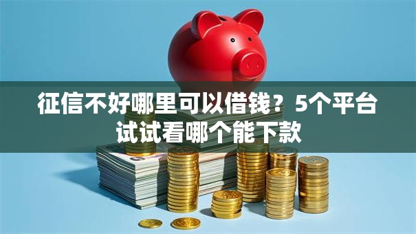 征信不好哪里可以借钱?5个平台试试看哪个能下款 征信不好哪里可以借钱?5个平台试试看哪个能下款