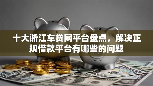 十大浙江车贷网平台盘点，解决正规借款平台有哪些的问题