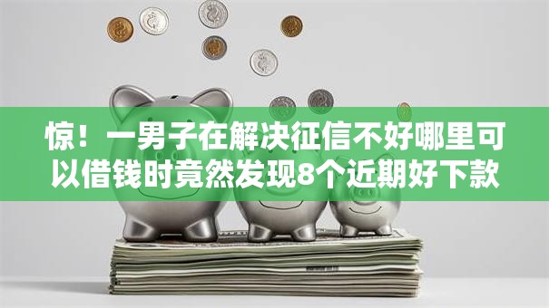 惊!一男子在解决征信不好哪里可以借钱时竟然发现8个近期好下款的平台,事后分享了出来 惊!一男子在解决征信不好哪里可以借钱时竟然发现8个近期好下款的平台,事后分享了出来