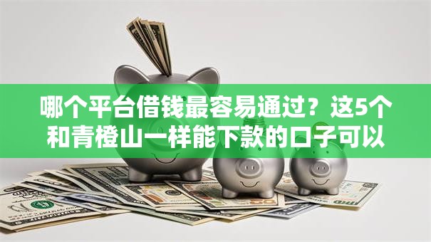 哪个平台借钱最容易通过?这5个和青橙山一样能下款的口子可以试试 哪个平台借钱最容易通过?这5个和青橙山一样能下款的口子可以试试