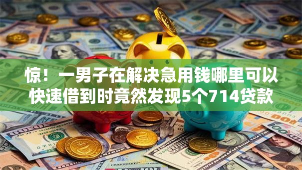 惊!一男子在解决急用钱哪里可以快速借到时竟然发现5个714贷款平台,事后分享了出来 惊!一男子在解决急用钱哪里可以快速借到时竟然发现5个714贷款平台,事后分享了出来