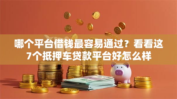 哪个平台借钱最容易通过？看看这7个抵押车贷款平台好怎么样
