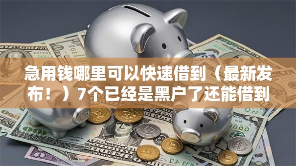 急用钱哪里可以快速借到(最新发布!)7个已经是黑户了还能借到钱的软件 急用钱哪里可以快速借到(最新发布!)7个已经是黑户了还能借到钱的软件
