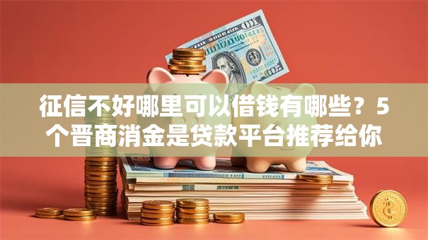 征信不好哪里可以借钱有哪些？5个晋商消金是贷款平台推荐给你