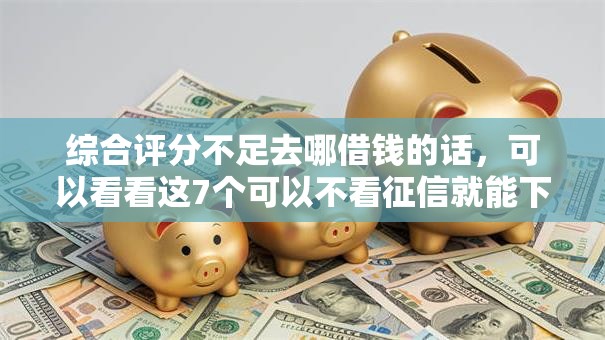 综合评分不足去哪借钱的话，可以看看这7个可以不看征信就能下款的口子