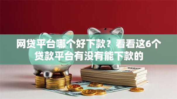网贷平台哪个好下款?看看这6个贷款平台有没有能下款的 网贷平台哪个好下款?看看这6个贷款平台有没有能下款的