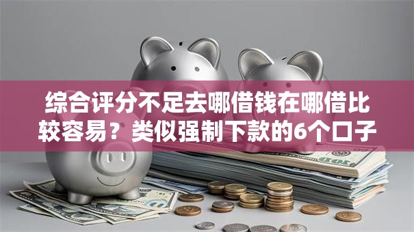 综合评分不足去哪借钱在哪借比较容易？类似强制下款的6个口子参考