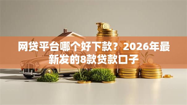 网贷平台哪个好下款？2026年最新发的8款贷款口子