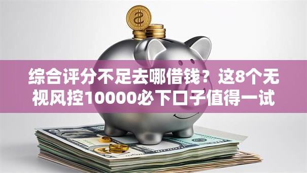 综合评分不足去哪借钱？这8个无视风控10000必下口子值得一试