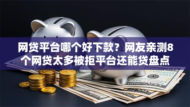 网贷平台哪个好下款？网友亲测8个网贷太多被拒平台还能贷盘点