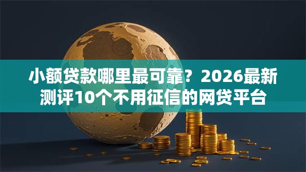 小额贷款哪里最可靠？2026最新测评10个不用征信的网贷平台