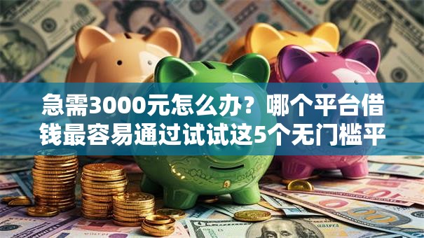 急需3000元怎么办？哪个平台借钱最容易通过试试这5个无门槛平台