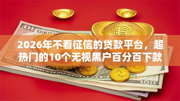 2026年不看征信的贷款平台，超热门的10个无视黑户百分百下款软件推荐