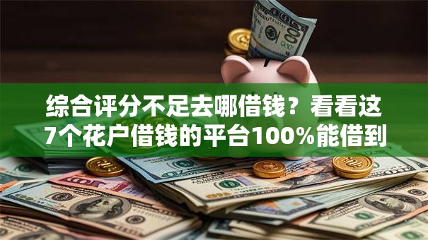 综合评分不足去哪借钱？看看这7个花户借钱的平台100%能借到怎么样