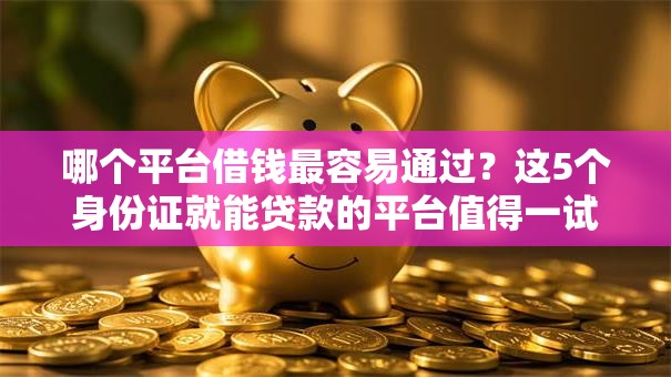 哪个平台借钱最容易通过？这5个身份证就能贷款的平台值得一试