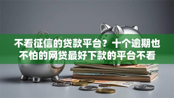 不看征信的贷款平台？十个逾期也不怕的网贷最好下款的平台不看征信