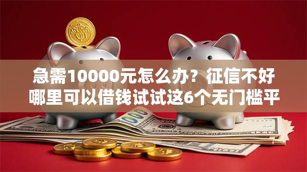 急需10000元怎么办？征信不好哪里可以借钱试试这6个无门槛平台