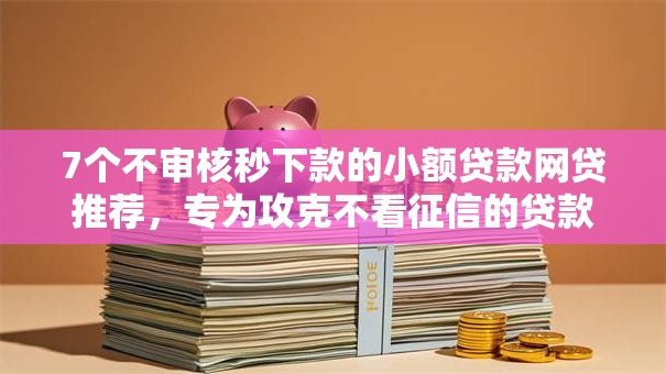 7个不审核秒下款的小额贷款网贷推荐，专为攻克不看征信的贷款平台难题