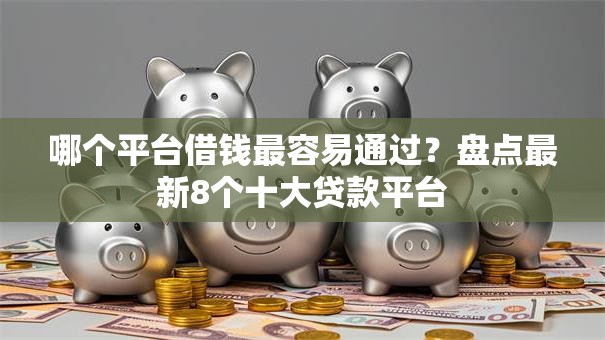 哪个平台借钱最容易通过？盘点最新8个十大贷款平台