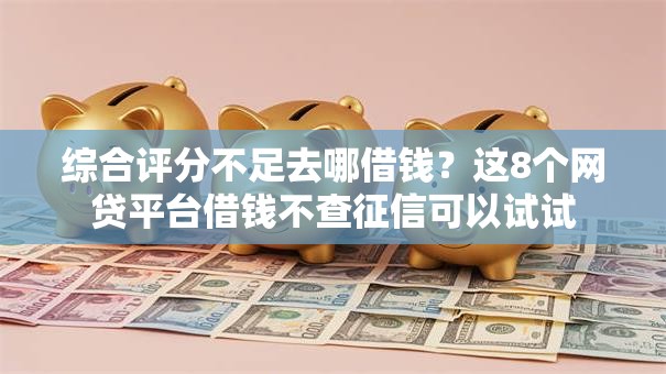 综合评分不足去哪借钱?这8个网贷平台借钱不查征信可以试试 综合评分不足去哪借钱?这8个网贷平台借钱不查征信可以试试