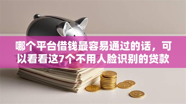 哪个平台借钱最容易通过的话，可以看看这7个不用人脸识别的贷款平台