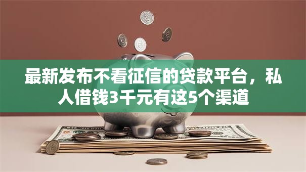 最新发布不看征信的贷款平台,私人借钱3千元有这5个渠道 最新发布不看征信的贷款平台,私人借钱3千元有这5个渠道