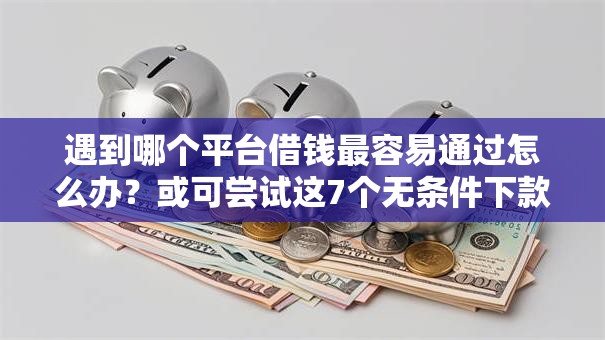 遇到哪个平台借钱最容易通过怎么办?或可尝试这7个无条件下款的平台 遇到哪个平台借钱最容易通过怎么办?或可尝试这7个无条件下款的平台