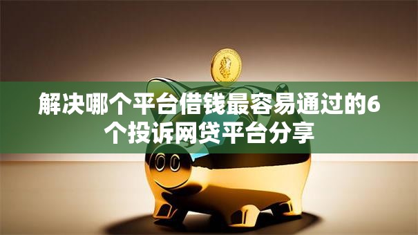 解决哪个平台借钱最容易通过的6个投诉网贷平台分享