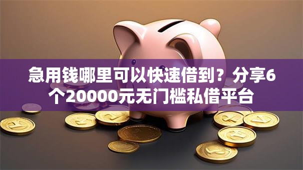 急用钱哪里可以快速借到？分享6个20000元无门槛私借平台