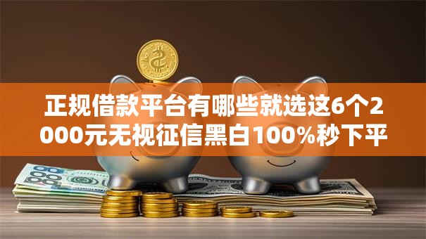 正规借款平台有哪些就选这6个2000元无视征信黑白100%秒下平台