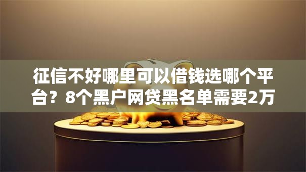 征信不好哪里可以借钱选哪个平台？8个黑户网贷黑名单需要2万能借款平台推荐