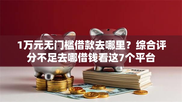1万元无门槛借款去哪里？综合评分不足去哪借钱看这7个平台
