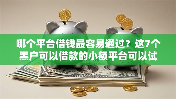哪个平台借钱最容易通过？这7个黑户可以借款的小额平台可以试试