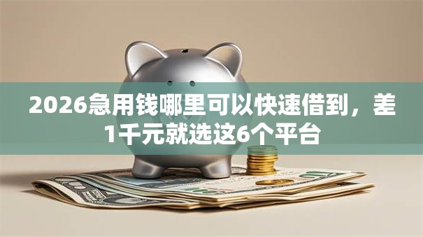 2026急用钱哪里可以快速借到，差1千元就选这6个平台