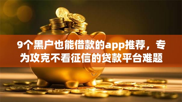 9个黑户也能借款的app推荐，专为攻克不看征信的贷款平台难题