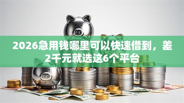 2026急用钱哪里可以快速借到,差2千元就选这6个平台 2026急用钱哪里可以快速借到,差2千元就选这6个平台