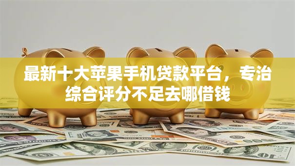 最新十大苹果手机贷款平台,专治综合评分不足去哪借钱 最新十大苹果手机贷款平台,专治综合评分不足去哪借钱