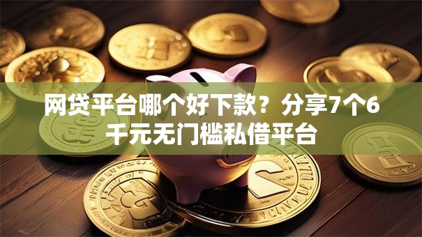 网贷平台哪个好下款?分享7个6千元无门槛私借平台 网贷平台哪个好下款?分享7个6千元无门槛私借平台
