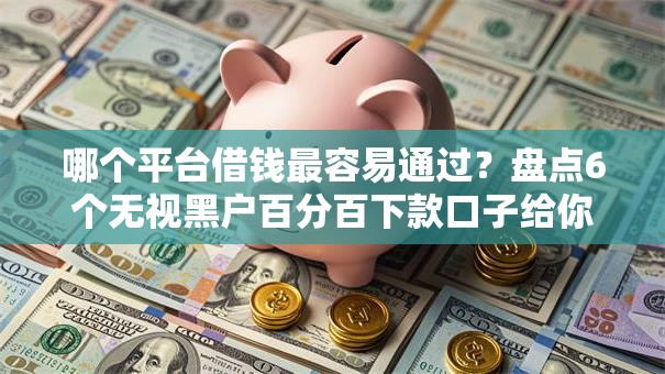 哪个平台借钱最容易通过?盘点6个无视黑户百分百下款口子给你参考 哪个平台借钱最容易通过?盘点6个无视黑户百分百下款口子给你参考