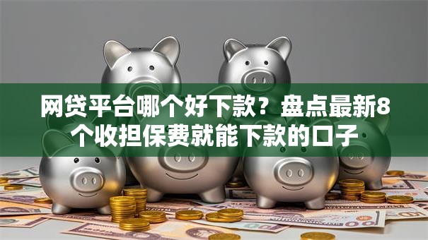 网贷平台哪个好下款?盘点最新8个收担保费就能下款的口子 网贷平台哪个好下款?盘点最新8个收担保费就能下款的口子