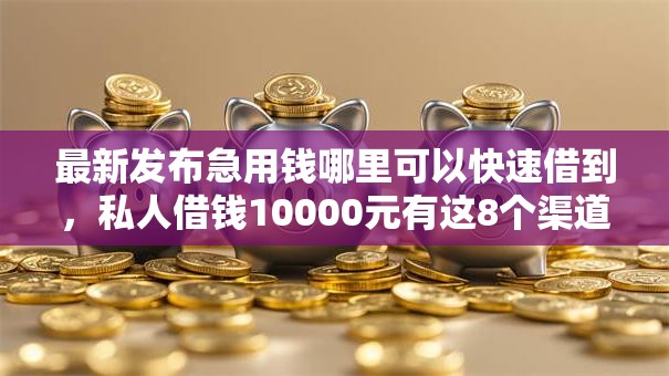 最新发布急用钱哪里可以快速借到,私人借钱10000元有这8个渠道 最新发布急用钱哪里可以快速借到,私人借钱10000元有这8个渠道